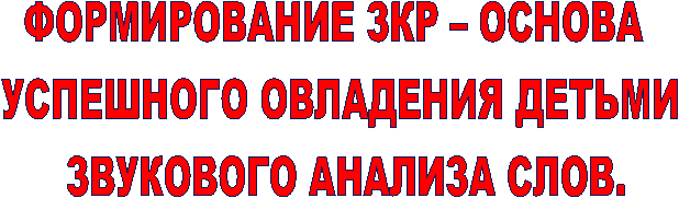 ФОРМИРОВАНИЕ ЗКР – ОСНОВА
УСПЕШНОГО ОВЛАДЕНИЯ ДЕТЬМИ
ЗВУКОВОГО АНАЛИЗА СЛОВ.