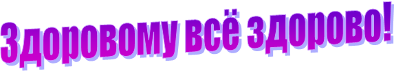 Здоровому всё здорово!