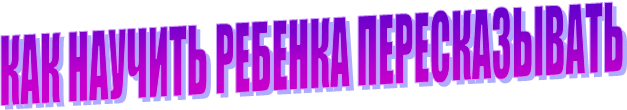 КАК НАУЧИТЬ РЕБЕНКА ПЕРЕСКАЗЫВАТЬ