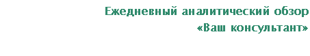 Подпись: Ежедневный аналитический обзор
«Ваш консультант»