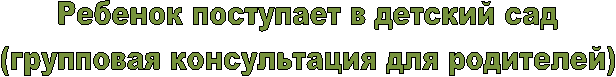 Ребенок поступает в детский сад
(групповая консультация для родителей)