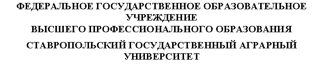 Подпись: ФЕДЕРАЛЬНОЕ ГОСУДАРСТВЕННОЕ ОБРАЗОВАТЕЛЬНОЕ УЧРЕЖДЕНИЕ
ВЫСШЕГО ПРОФЕССИОНАЛЬНОГО ОБРАЗОВАНИЯ
СТАВРОПОЛЬСКИЙ ГОСУДАРСТВЕННЫЙ АГРАРНЫЙ УНИВЕРСИТЕТ