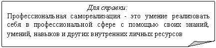 Загнутый угол: Для справки:
Профессиональная самореализация - это умение реализовать себя в профессиональной сфере с помощью своих знаний, умений, навыков и других внутренних личных ресурсов