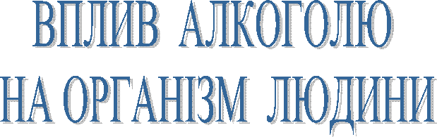 ВПЛИВ АЛКОГОЛЮ
НА ОРГАНІЗМ ЛЮДИНИ