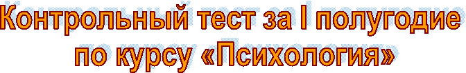 Контрольный тест за I полугодие
по курсу «Психология»