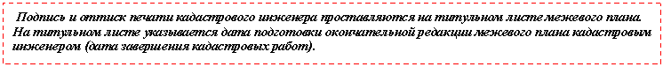Подпись: Подпись и оттиск печати кадастрового инженера проставляются на титульном листе межевого плана. На титульном листе указывается дата подготовки окончательной редакции межевого плана кадастровым инженером (дата завершения кадастровых работ).