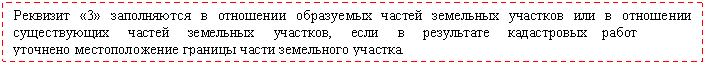 Подпись: Реквизит «3» заполняются в отношении образуемых частей земельных участков или в отношении существующих частей земельных участков, если в результате кадастровых работ
уточнено местоположение границы части земельного участка.