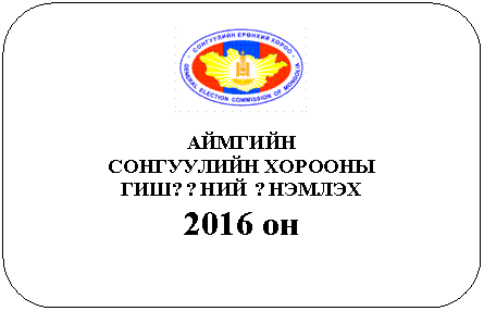 Скругленный прямоугольник:
АЙМГИЙН
СОНГУУЛИЙН ХОРООНЫ
ГИШ??НИЙ ?НЭМЛЭХ
2016 он