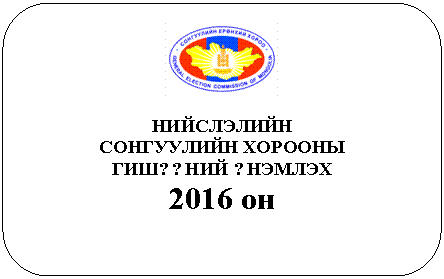 Скругленный прямоугольник:
НИЙСЛЭЛИЙН
СОНГУУЛИЙН ХОРООНЫ
ГИШ??НИЙ ?НЭМЛЭХ
2016 он