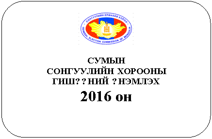 Скругленный прямоугольник:
СУМЫН
СОНГУУЛИЙН ХОРООНЫ
ГИШ??НИЙ ?НЭМЛЭХ
2016 он