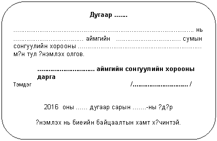 Скругленный прямоугольник: Дугаар .......
.................................................................................................. нь
...................................... аймгийн ................................... сумын сонгуулийн хорооны ................................................................... м?н тул ?нэмлэх олгов.
............................... аймгийн сонгуулийн хорооны дарга
Тэмдэг /.............................. /
2016 оны ...... дугаар сарын .......-ны ?д?р
?нэмлэх нь биеийн байцаалтын хамт х?чинтэй.