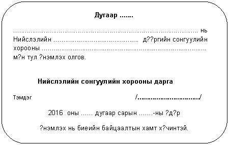 Скругленный прямоугольник: Дугаар .......
.................................................................................................. нь
Нийслэлийн ............................................. д??ргийн сонгуулийн хорооны ....................................................................................... м?н тул ?нэмлэх олгов.
Нийслэлийн сонгуулийн хорооны дарга
Тэмдэг /................................./
2016 оны ...... дугаар сарын .......-ны ?д?р
?нэмлэх нь биеийн байцаалтын хамт х?чинтэй.