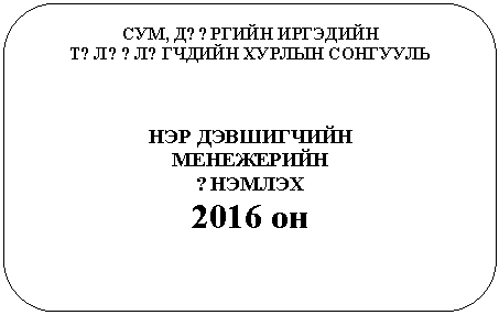 Скругленный прямоугольник: СУМ, Д??РГИЙН ИРГЭДИЙН
Т?Л??Л?ГЧДИЙН ХУРЛЫН СОНГУУЛЬ
НЭР ДЭВШИГЧИЙН
МЕНЕЖЕРИЙН
?НЭМЛЭХ
2016 он