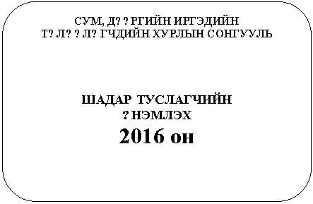 Скругленный прямоугольник: СУМ, Д??РГИЙН ИРГЭДИЙН
Т?Л??Л?ГЧДИЙН ХУРЛЫН СОНГУУЛЬ
ШАДАР ТУСЛАГЧИЙН
?НЭМЛЭХ
2016 он