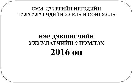 Скругленный прямоугольник: СУМ, Д??РГИЙН ИРГЭДИЙН
Т?Л??Л?ГЧДИЙН ХУРЛЫН СОНГУУЛЬ
НЭР ДЭВШИГЧИЙН
УХУУЛАГЧИЙН ?НЭМЛЭХ
2016 он