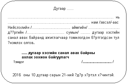 Скругленный прямоугольник: Дугаар ......
................................................................................................... нь ............................................................................. нам /эвсэл/-аас
Нийслэлийн /.................................... аймгийн/ ............................. д??ргийн /................................... сумын/ ......... дугаар хэсгийн санал авах байранд ажиглагчаар томилогдон б?ртгэгдсэн тул ?нэмлэх олгов.
..... дугаар хэсгийн санал авах байрны
ахлах зохион байгуулагч
Тэмдэг /........................... /
2016 оны 10 дугаар сарын 21-ний ?д?р х?ртэл х?чинтэй.