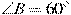 \angle B =

 60^\circ