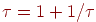 \tau = 1+ 1/ \tau
