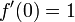 f'(0)=1\!