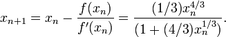 x_{n+1}=x_n-\frac{f(x_n)}{f'(x_n)}=\frac{(1/3)x_n^{4/3}}{(1+(4/3)x_n^{1/3})}.\!