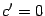 $ {c'=0}$