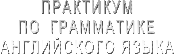 ПРАКТИКУМ
ПО ГРАММАТИКЕ
АНГЛИЙСКОГО ЯЗЫКА