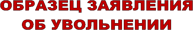 ОБРАЗЕЦ ЗАЯВЛЕНИЯ
ОБ УВОЛЬНЕНИИ