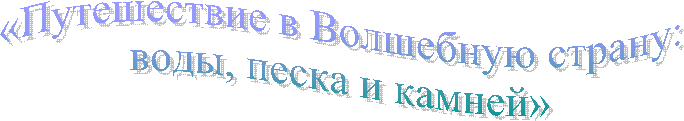 «Путешествие в Волшебную страну:
воды, песка и камней»