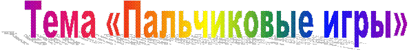 Тема «Пальчиковые игры»