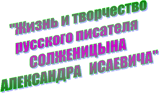 "Жизнь и творчество
русского писателя
СОЛЖЕНИЦЫНА
АЛЕКСАНДРА ИСАЕВИЧА"