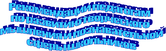 Рекомендации педагогам
по развитию творческого
мышления и познавательной
сферы школьников