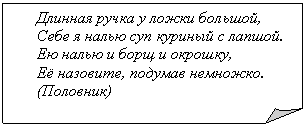 Загнутый угол: Длинная ручка у ложки большой,
Себе я налью суп куриный с лапшой.
Ею налью и борщ и окрошку,
Её назовите, подумав немножко.
(Половник)