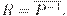 \( R = \overline {P^{ - 1} } . \)