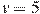 v=5