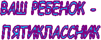 ВАШ РЕБЕНОК -
ПЯТИКЛАССНИК