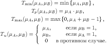 \begin{gathered}

T_{\min } (\mu _A ,\mu _B ) = \min \left\{ {\mu _A ,\mu _B } \right\}

,

\\

T_p (\mu _A ,\mu _B ) = \mu _A \cdot \mu _B

,

\\

T_{\max } (\mu _A ,\mu _B ) = \max \left\{ {0,\mu _A + \mu _B - 1} \right\}

,

\\

T_w (\mu _A ,\mu _B ) = \left\{ {\begin{array}{*{20}c}

 {\mu _A ,} & {\t{\char229}\t{\char241}\t{\char235}\t{\char232}\;\mu _\t{\char194} = 1,} & {} \\

 {\mu _\t{\char194} ,} & {\t{\char229}\t{\char241}\t{\char235}\t{\char232}\;\mu _\t{\char192} = 1,} & {} \\

 0 & {\t{\char226}\;\t{\char239}\t{\char240}\t{\char238}\t{\char242}\t{\char232}\t{\char226}\t{\char237}\t{\char238}\t{\char236}\;\t{\char241}\t{\char235}\t{\char243}\t{\char247}\t{\char224}\t{\char229}.} & {} \\

 \end{array} } \right.

\end{gathered}