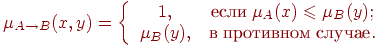 \(

\mu _{A \to B} (x,y) = \left\{ {\begin{array}{*{20}c}

 {1,} & {\t{\char229}\t{\char241}\t{\char235}\t{\char232}\;\mu _A (x)

\leqslant \mu _B (y);} \\

 {\mu _B (y),} &

{\t{\char226}\;\t{\char239}\t{\char240}\t{\char238}\t{\char242}\t{\char232}\t{\char226}\t{\char237}\t{\char238}\t{\char236}\;\t{\char241}\t{\char235}\t{\char243}\t{\char247}\t{\char224}\t{\char229}.} \\

\end{array} } \right.

\)\\