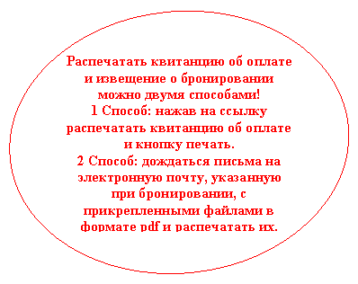 Овал: Распечатать квитанцию об оплате и извещение о бронировании можно двумя способами!
1 Способ: нажав на ссылку распечатать квитанцию об оплате и кнопку печать.
2 Способ: дождаться письма на электронную почту, указанную при бронировании, с прикрепленными файлами в формате pdf и распечатать их.