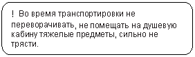 Скругленный прямоугольник: ! Во время транспортировки не переворачивать, не помещать на душевую кабину тяжелые предметы, сильно не трясти.