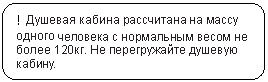 Скругленный прямоугольник: ! Душевая кабина рассчитана на массу одного человека с нормальным весом не более 120кг. Не перегружайте душевую кабину.