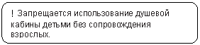 Скругленный прямоугольник: ! Запрещается использование душевой кабины детьми без сопровождения взрослых.