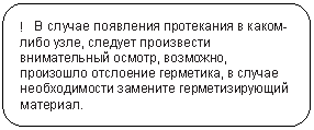 Скругленный прямоугольник: ! В случае появления протекания в каком-либо узле, следует произвести внимательный осмотр, возможно, произошло отслоение герметика, в случае необходимости замените герметизирующий материал.