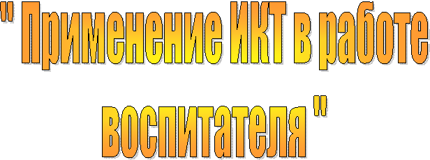 " Применение ИКТ в работе
воспитателя "