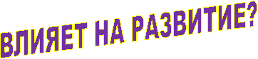 ВЛИЯЕТ НА РАЗВИТИЕ?