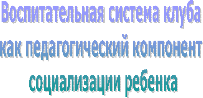 Воспитательная система клуба
как педагогический компонент
социализации ребенка