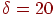 \delta = 20