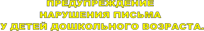ПРЕДУПРЕЖДЕНИЕ
НАРУШЕНИЯ ПИСЬМА
У ДЕТЕЙ ДОШКОЛЬНОГО ВОЗРАСТА.