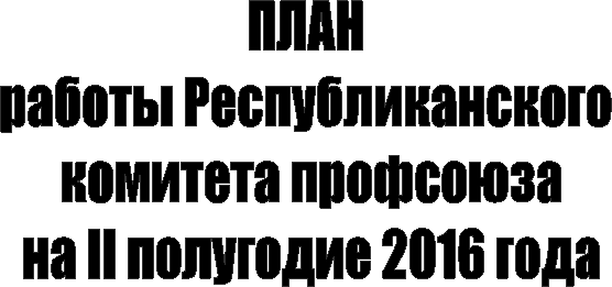 ПЛАН
работы Республиканского
комитета профсоюза
на II полугодие 2016 года