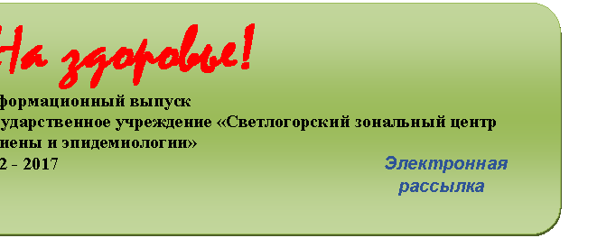 Блок-схема: альтернативный процесс: На здоровье!
Информационный выпуск
Государственное учреждение «Светлогорский зональный центр гигиены и эпидемиологии»
№ 2 - 2017 Электронная
рассылка