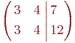 \left(
\begin{aligned}
&3 && 4 \\
&3 && 4 
\end{aligned}
\right.
\left|
\begin{aligned}
&7 \\
&12
\end{aligned}
\right)